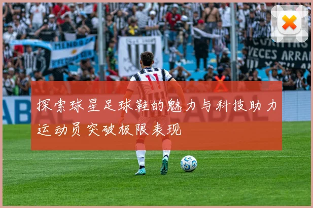 探索球星足球鞋的魅力与科技助力运动员突破极限表现