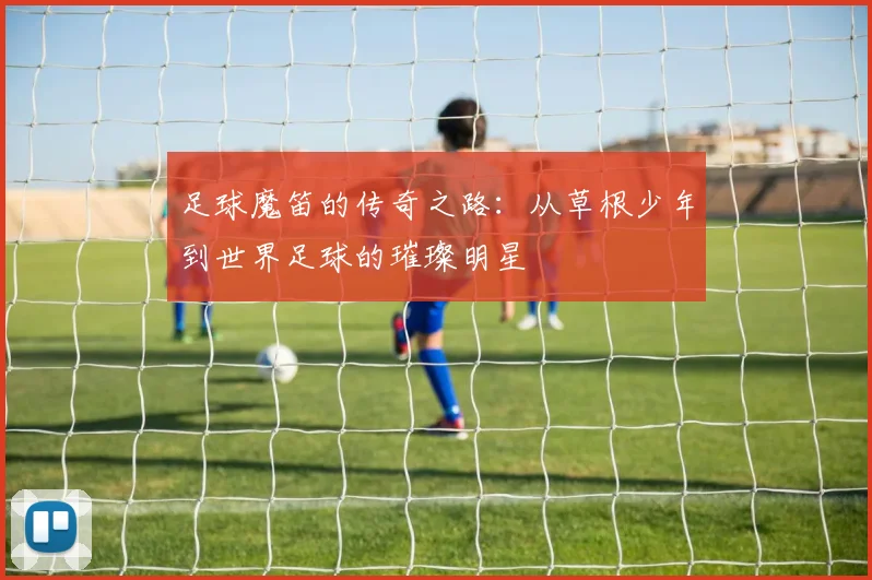 足球魔笛的传奇之路：从草根少年到世界足球的璀璨明星