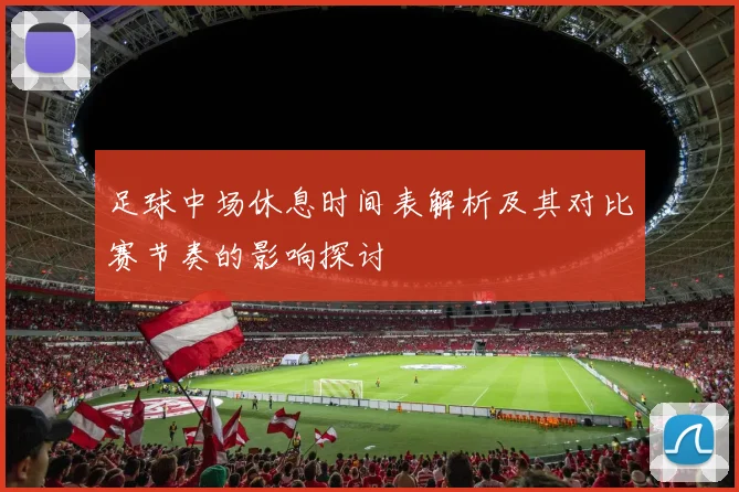 足球中场休息时间表解析及其对比赛节奏的影响探讨