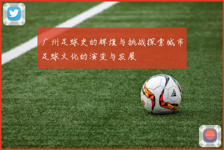 广州足球史的辉煌与挑战探索城市足球文化的演变与发展