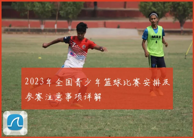 2023年全国青少年篮球比赛安排及参赛注意事项详解
