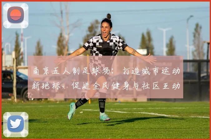南京五人制足球场：打造城市运动新地标，促进全民健身与社区互动