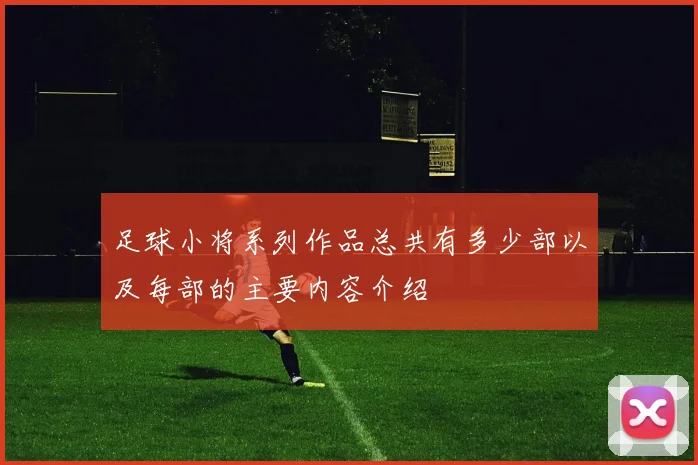 足球小将系列作品总共有多少部以及每部的主要内容介绍